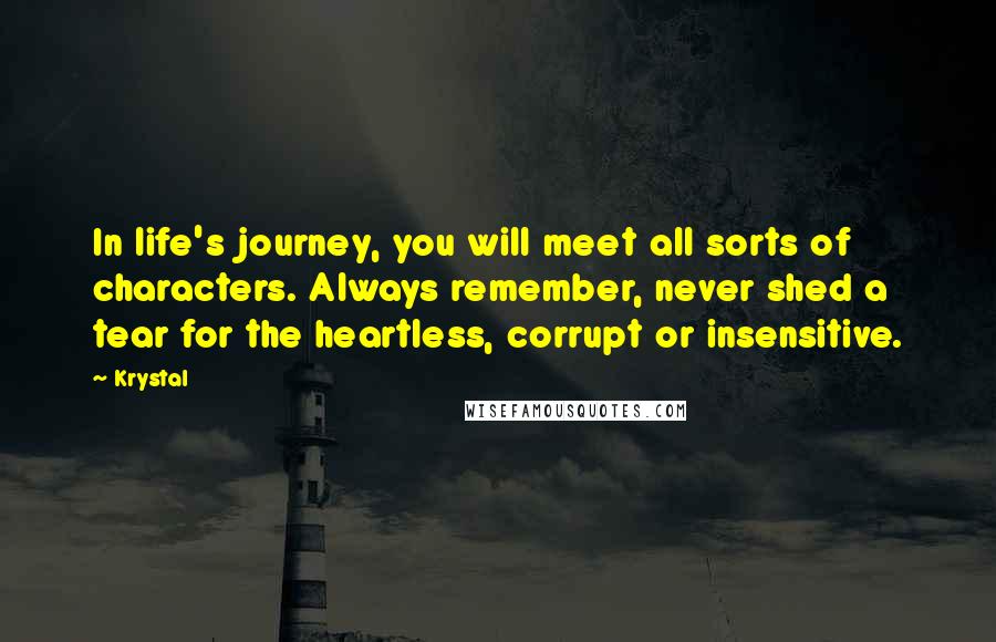 Krystal Quotes: In life's journey, you will meet all sorts of characters. Always remember, never shed a tear for the heartless, corrupt or insensitive.