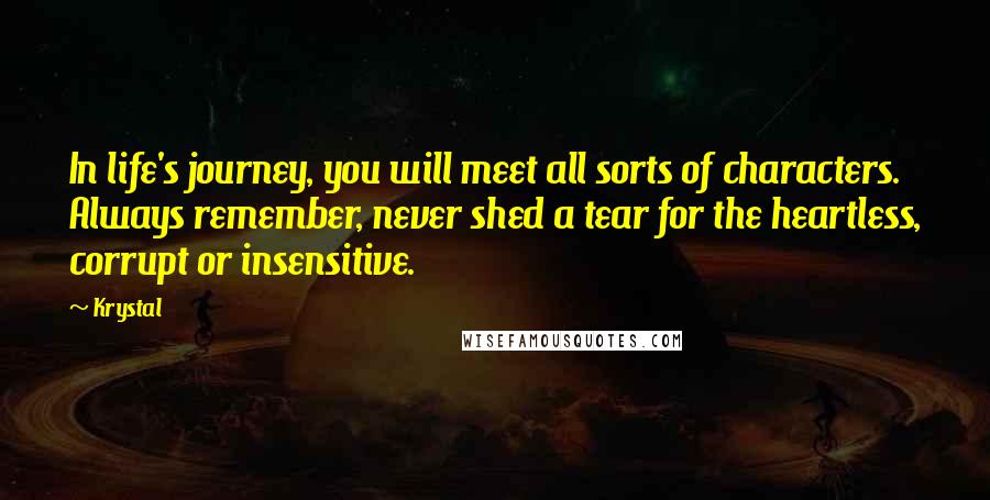 Krystal Quotes: In life's journey, you will meet all sorts of characters. Always remember, never shed a tear for the heartless, corrupt or insensitive.