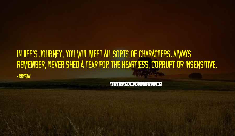 Krystal Quotes: In life's journey, you will meet all sorts of characters. Always remember, never shed a tear for the heartless, corrupt or insensitive.