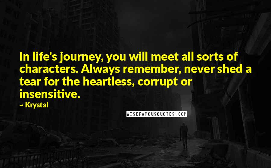 Krystal Quotes: In life's journey, you will meet all sorts of characters. Always remember, never shed a tear for the heartless, corrupt or insensitive.