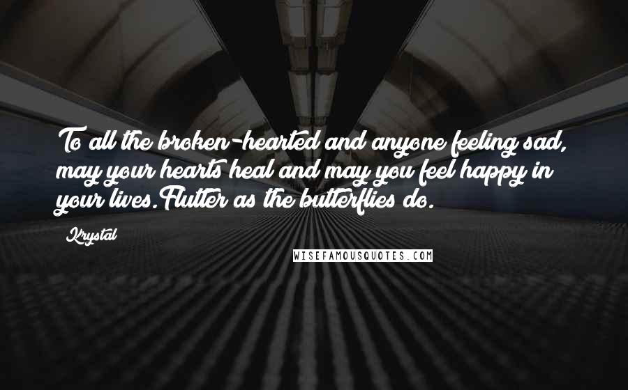 Krystal Quotes: To all the broken-hearted and anyone feeling sad, may your hearts heal and may you feel happy in your lives.Flutter as the butterflies do.