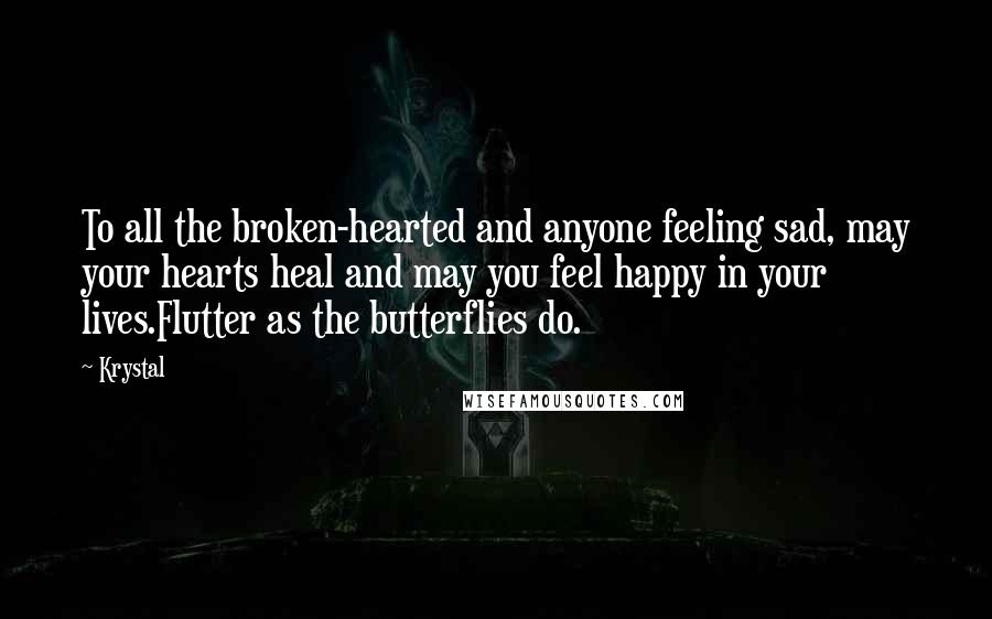 Krystal Quotes: To all the broken-hearted and anyone feeling sad, may your hearts heal and may you feel happy in your lives.Flutter as the butterflies do.