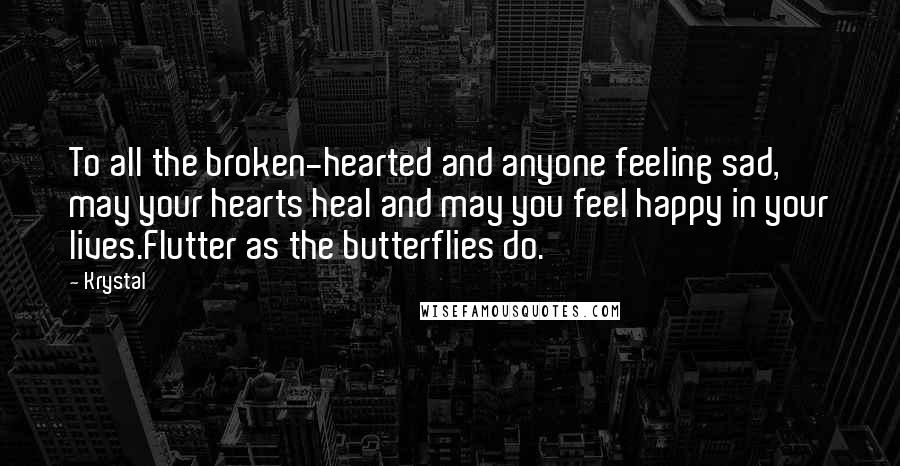 Krystal Quotes: To all the broken-hearted and anyone feeling sad, may your hearts heal and may you feel happy in your lives.Flutter as the butterflies do.