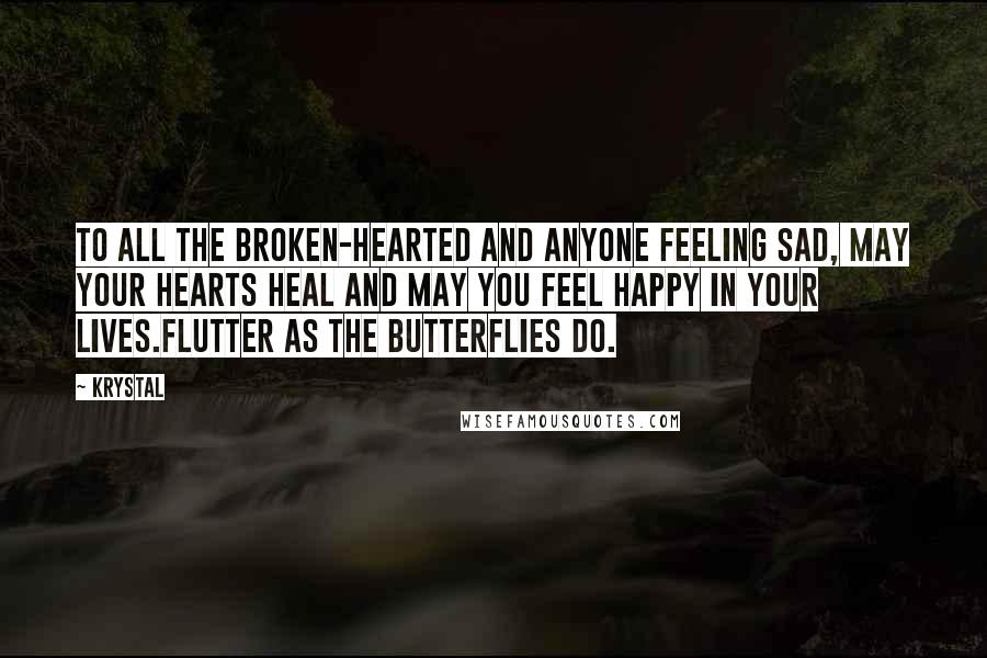 Krystal Quotes: To all the broken-hearted and anyone feeling sad, may your hearts heal and may you feel happy in your lives.Flutter as the butterflies do.