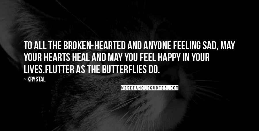 Krystal Quotes: To all the broken-hearted and anyone feeling sad, may your hearts heal and may you feel happy in your lives.Flutter as the butterflies do.