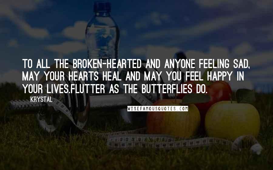 Krystal Quotes: To all the broken-hearted and anyone feeling sad, may your hearts heal and may you feel happy in your lives.Flutter as the butterflies do.