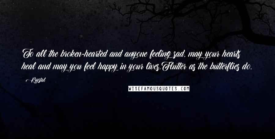 Krystal Quotes: To all the broken-hearted and anyone feeling sad, may your hearts heal and may you feel happy in your lives.Flutter as the butterflies do.