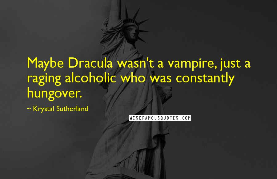 Krystal Sutherland Quotes: Maybe Dracula wasn't a vampire, just a raging alcoholic who was constantly hungover.