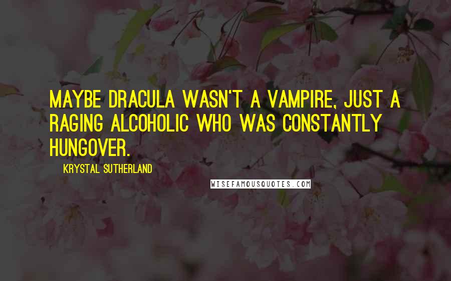 Krystal Sutherland Quotes: Maybe Dracula wasn't a vampire, just a raging alcoholic who was constantly hungover.