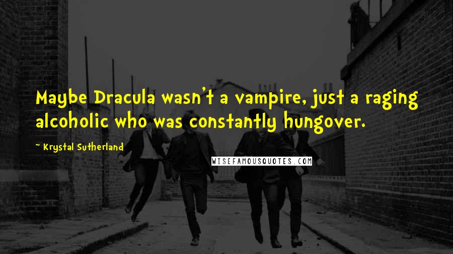 Krystal Sutherland Quotes: Maybe Dracula wasn't a vampire, just a raging alcoholic who was constantly hungover.