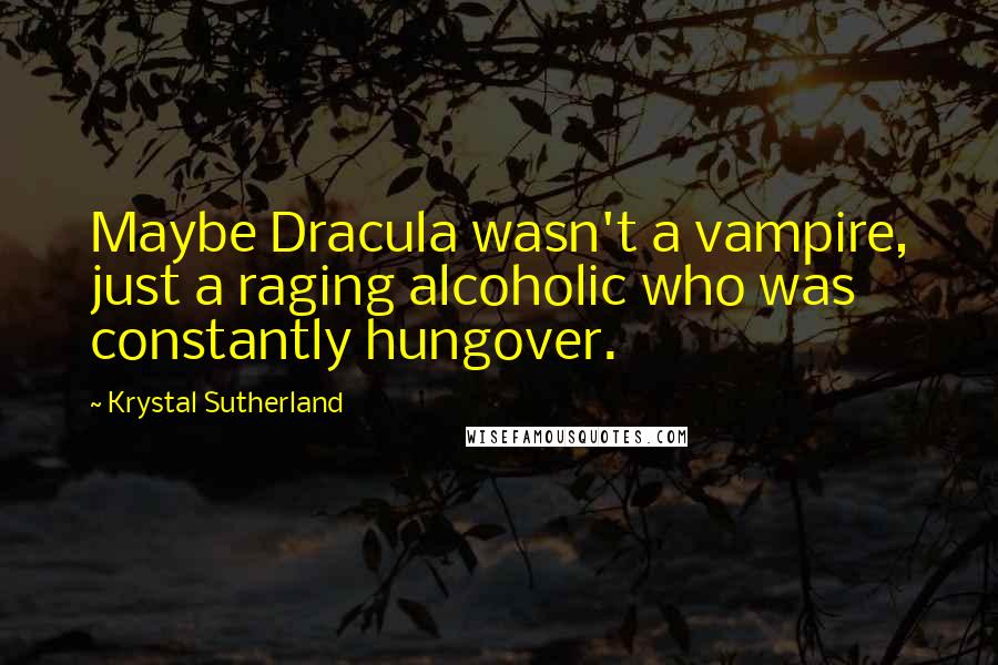 Krystal Sutherland Quotes: Maybe Dracula wasn't a vampire, just a raging alcoholic who was constantly hungover.