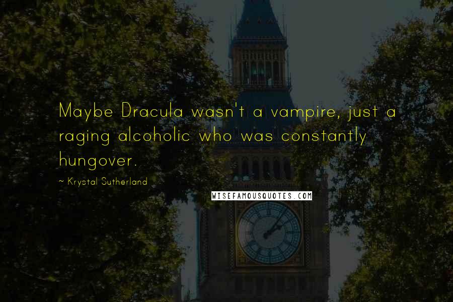 Krystal Sutherland Quotes: Maybe Dracula wasn't a vampire, just a raging alcoholic who was constantly hungover.