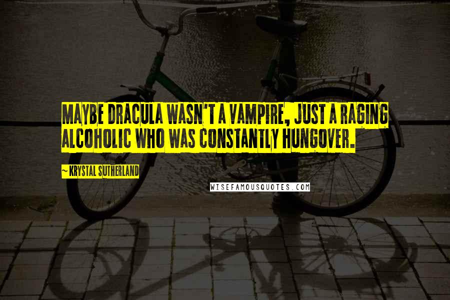 Krystal Sutherland Quotes: Maybe Dracula wasn't a vampire, just a raging alcoholic who was constantly hungover.