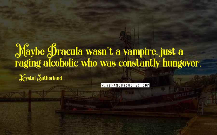 Krystal Sutherland Quotes: Maybe Dracula wasn't a vampire, just a raging alcoholic who was constantly hungover.