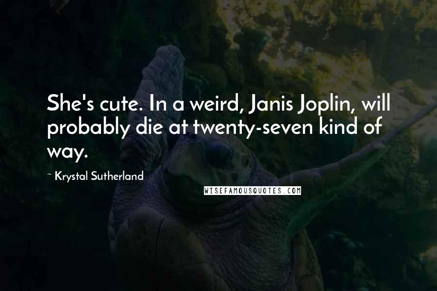 Krystal Sutherland Quotes: She's cute. In a weird, Janis Joplin, will probably die at twenty-seven kind of way.