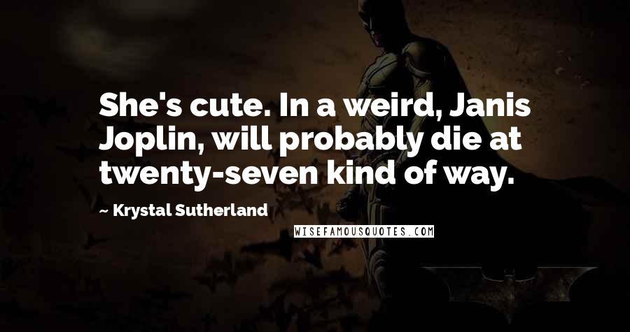 Krystal Sutherland Quotes: She's cute. In a weird, Janis Joplin, will probably die at twenty-seven kind of way.