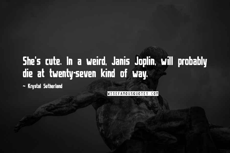 Krystal Sutherland Quotes: She's cute. In a weird, Janis Joplin, will probably die at twenty-seven kind of way.