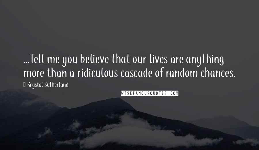 Krystal Sutherland Quotes: ...Tell me you believe that our lives are anything more than a ridiculous cascade of random chances.