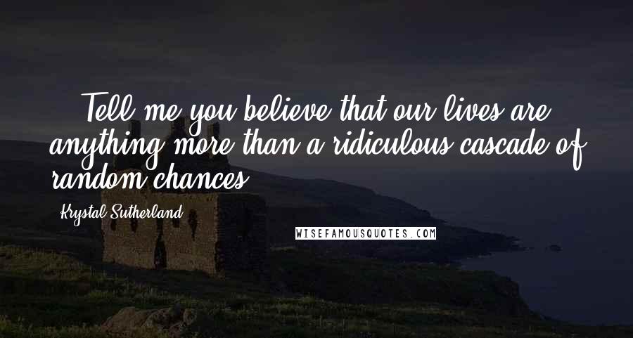 Krystal Sutherland Quotes: ...Tell me you believe that our lives are anything more than a ridiculous cascade of random chances.