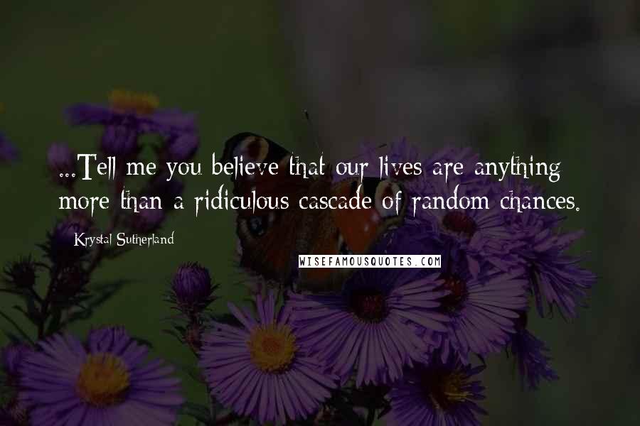 Krystal Sutherland Quotes: ...Tell me you believe that our lives are anything more than a ridiculous cascade of random chances.