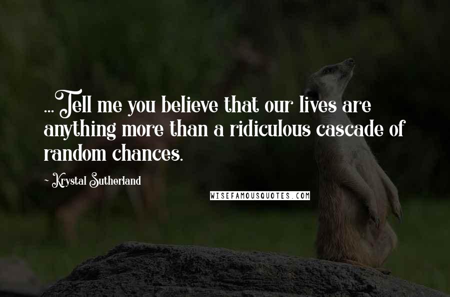 Krystal Sutherland Quotes: ...Tell me you believe that our lives are anything more than a ridiculous cascade of random chances.