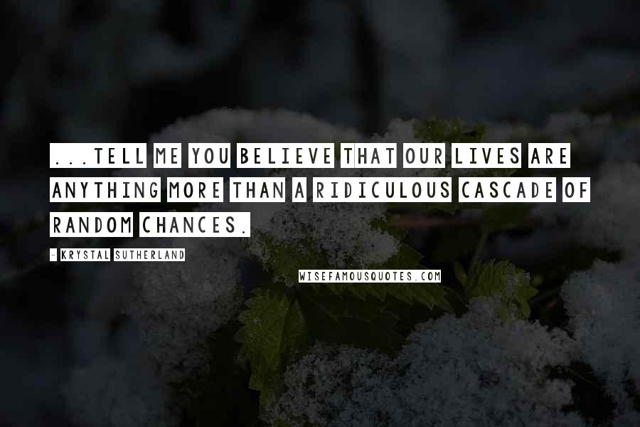 Krystal Sutherland Quotes: ...Tell me you believe that our lives are anything more than a ridiculous cascade of random chances.