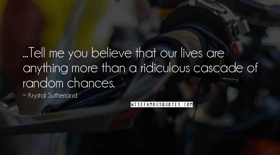 Krystal Sutherland Quotes: ...Tell me you believe that our lives are anything more than a ridiculous cascade of random chances.