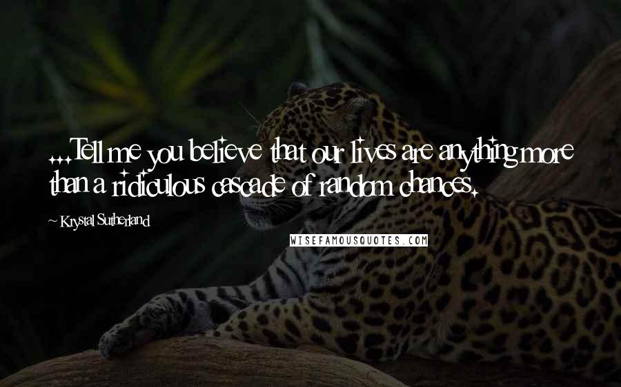 Krystal Sutherland Quotes: ...Tell me you believe that our lives are anything more than a ridiculous cascade of random chances.