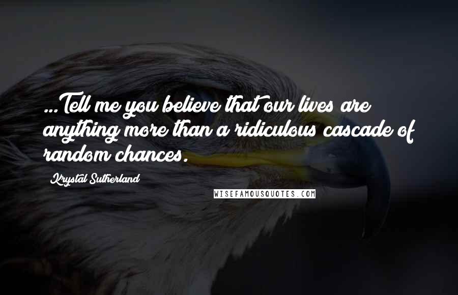 Krystal Sutherland Quotes: ...Tell me you believe that our lives are anything more than a ridiculous cascade of random chances.