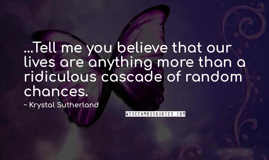 Krystal Sutherland Quotes: ...Tell me you believe that our lives are anything more than a ridiculous cascade of random chances.