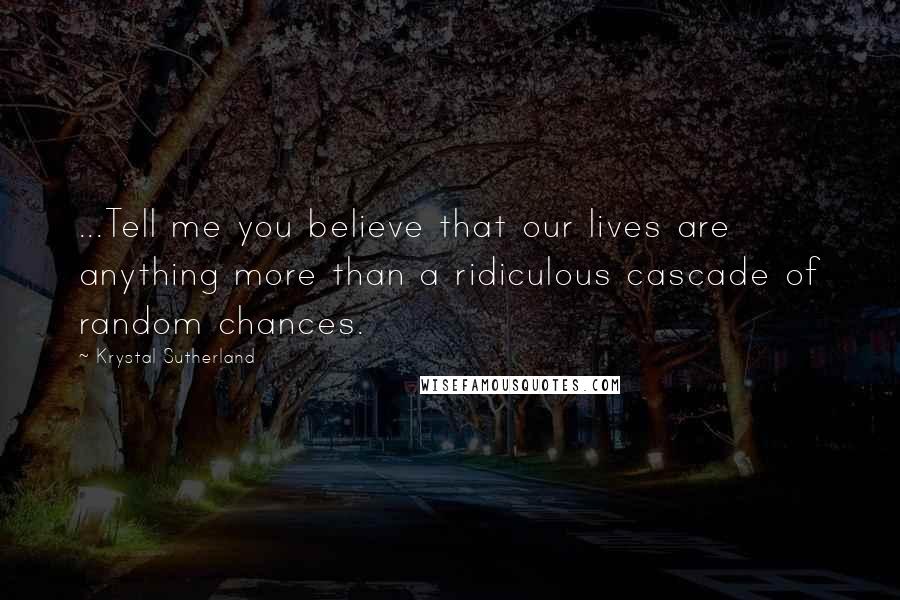 Krystal Sutherland Quotes: ...Tell me you believe that our lives are anything more than a ridiculous cascade of random chances.