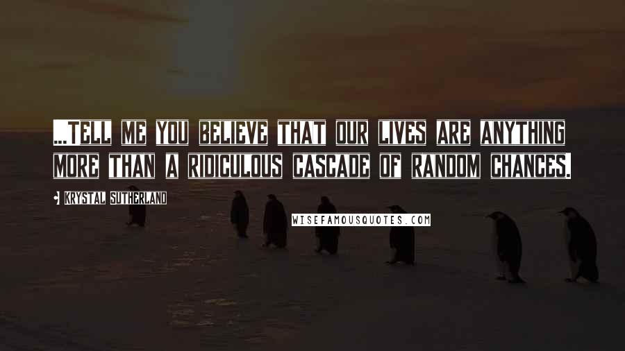 Krystal Sutherland Quotes: ...Tell me you believe that our lives are anything more than a ridiculous cascade of random chances.