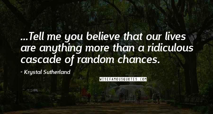 Krystal Sutherland Quotes: ...Tell me you believe that our lives are anything more than a ridiculous cascade of random chances.