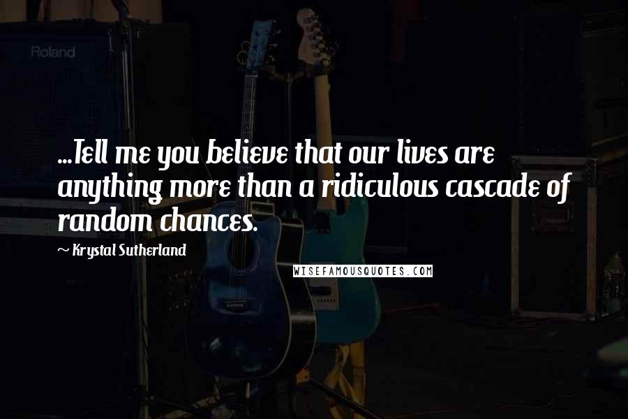 Krystal Sutherland Quotes: ...Tell me you believe that our lives are anything more than a ridiculous cascade of random chances.