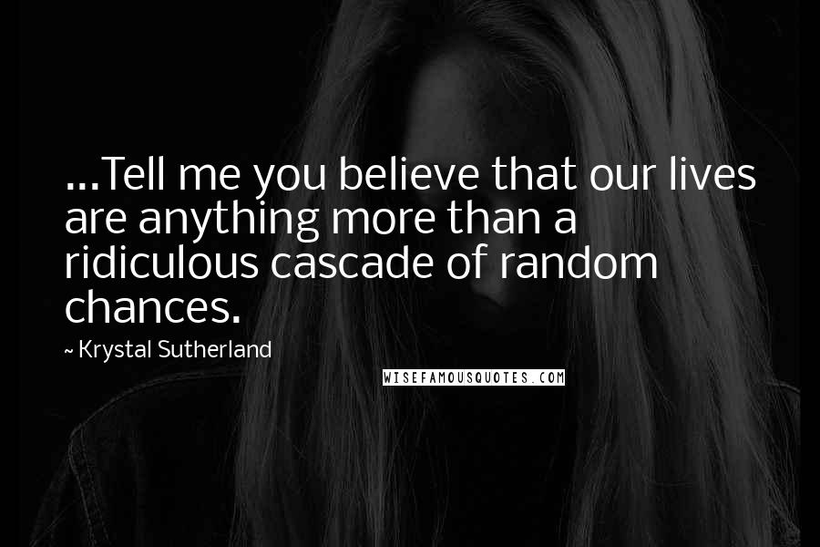 Krystal Sutherland Quotes: ...Tell me you believe that our lives are anything more than a ridiculous cascade of random chances.