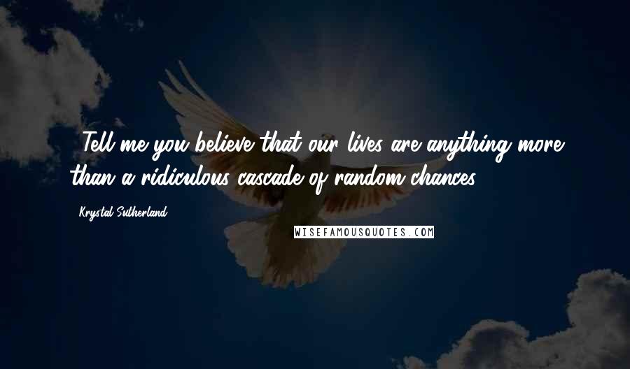 Krystal Sutherland Quotes: ...Tell me you believe that our lives are anything more than a ridiculous cascade of random chances.