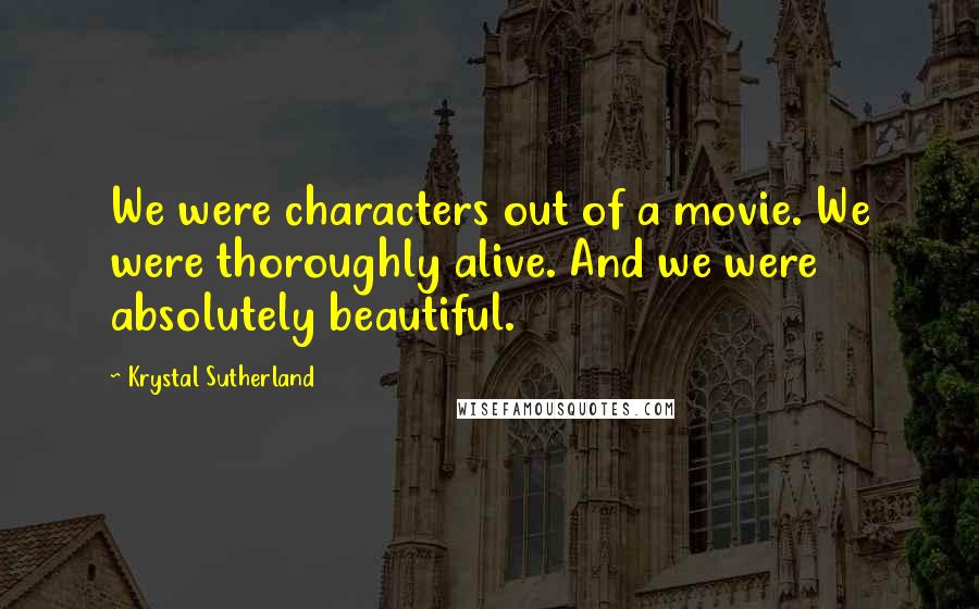 Krystal Sutherland Quotes: We were characters out of a movie. We were thoroughly alive. And we were absolutely beautiful.