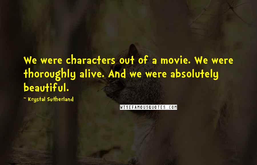 Krystal Sutherland Quotes: We were characters out of a movie. We were thoroughly alive. And we were absolutely beautiful.