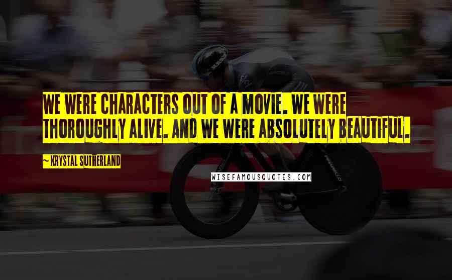 Krystal Sutherland Quotes: We were characters out of a movie. We were thoroughly alive. And we were absolutely beautiful.