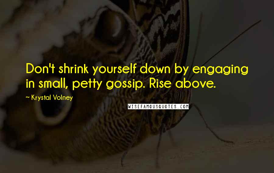 Krystal Volney Quotes: Don't shrink yourself down by engaging in small, petty gossip. Rise above.