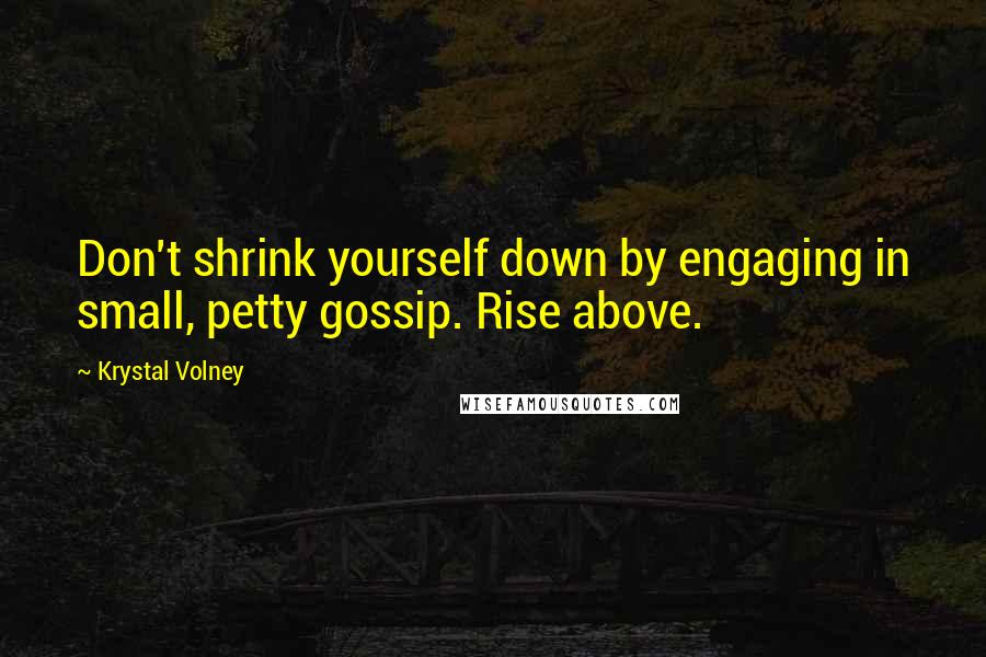 Krystal Volney Quotes: Don't shrink yourself down by engaging in small, petty gossip. Rise above.