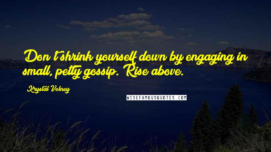 Krystal Volney Quotes: Don't shrink yourself down by engaging in small, petty gossip. Rise above.