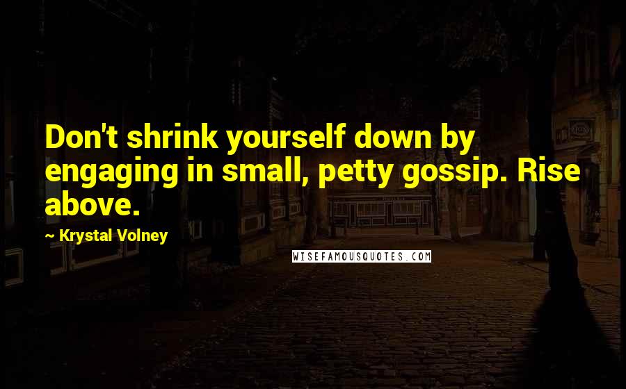 Krystal Volney Quotes: Don't shrink yourself down by engaging in small, petty gossip. Rise above.