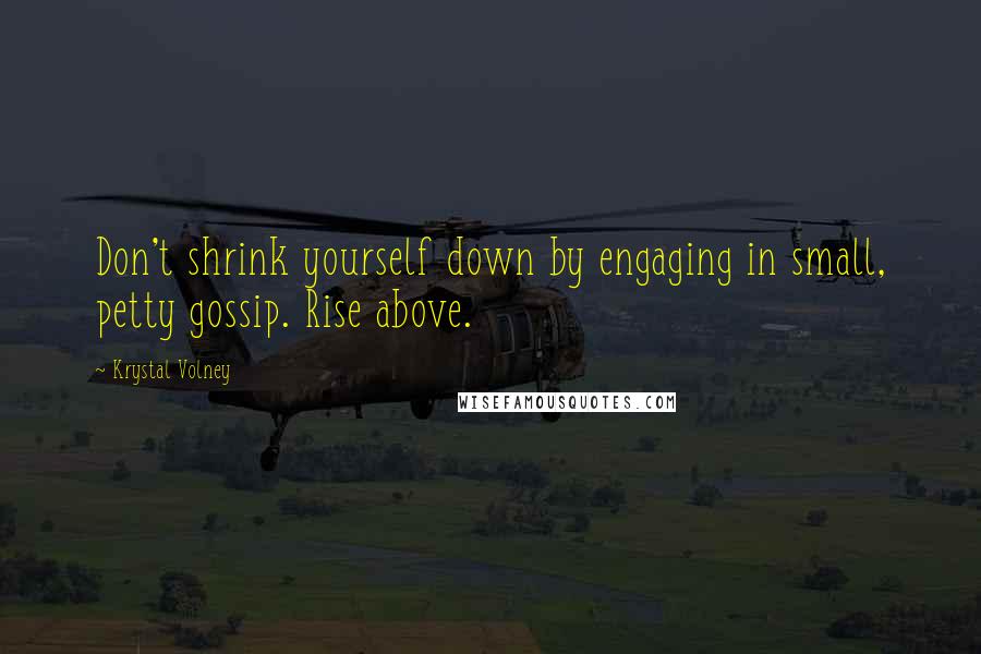 Krystal Volney Quotes: Don't shrink yourself down by engaging in small, petty gossip. Rise above.