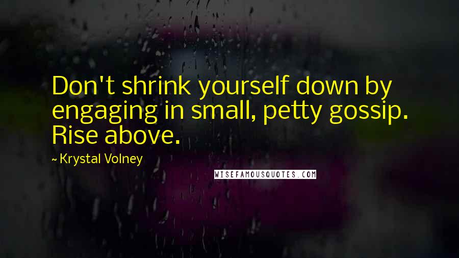 Krystal Volney Quotes: Don't shrink yourself down by engaging in small, petty gossip. Rise above.