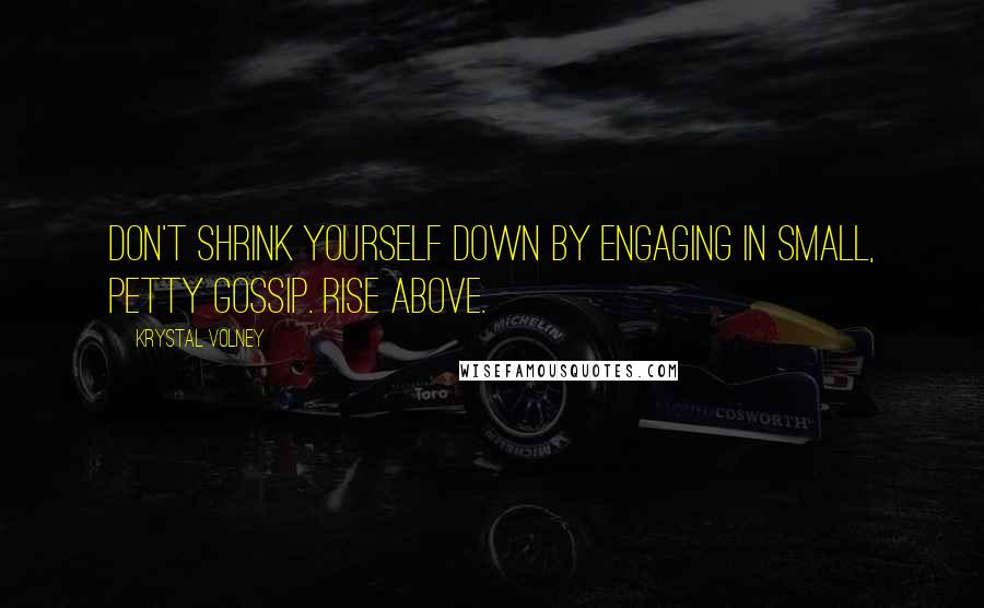 Krystal Volney Quotes: Don't shrink yourself down by engaging in small, petty gossip. Rise above.