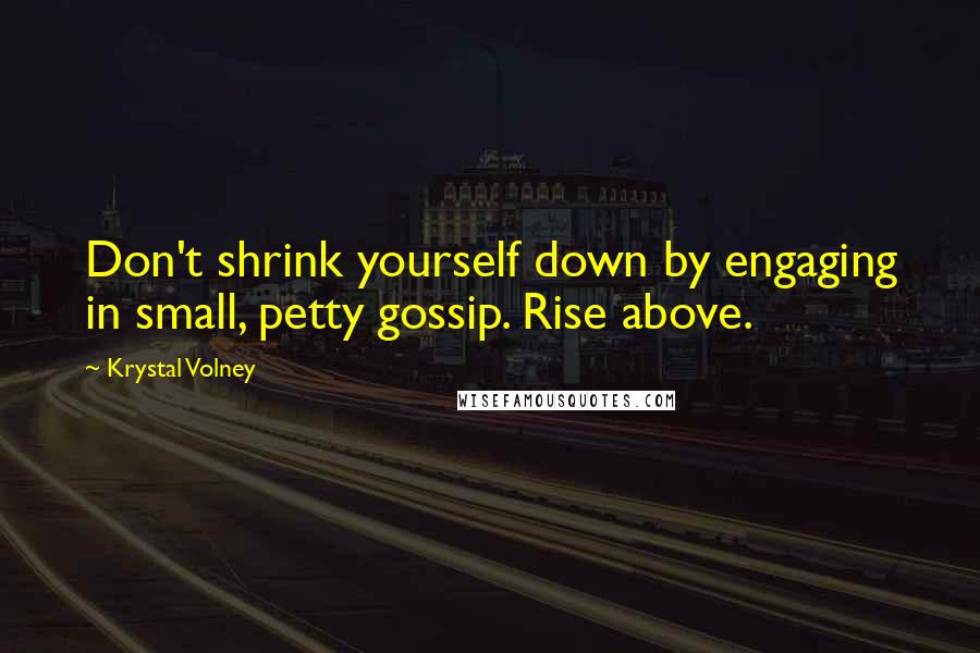 Krystal Volney Quotes: Don't shrink yourself down by engaging in small, petty gossip. Rise above.