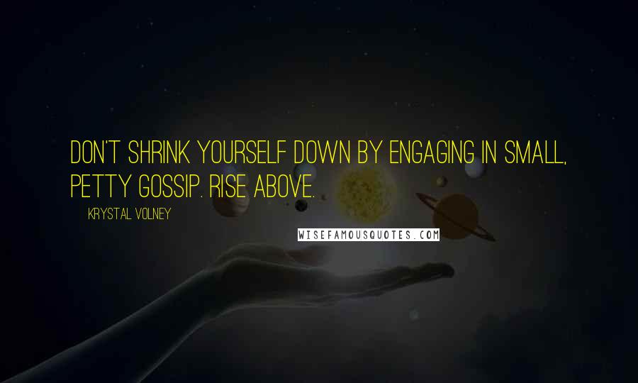 Krystal Volney Quotes: Don't shrink yourself down by engaging in small, petty gossip. Rise above.