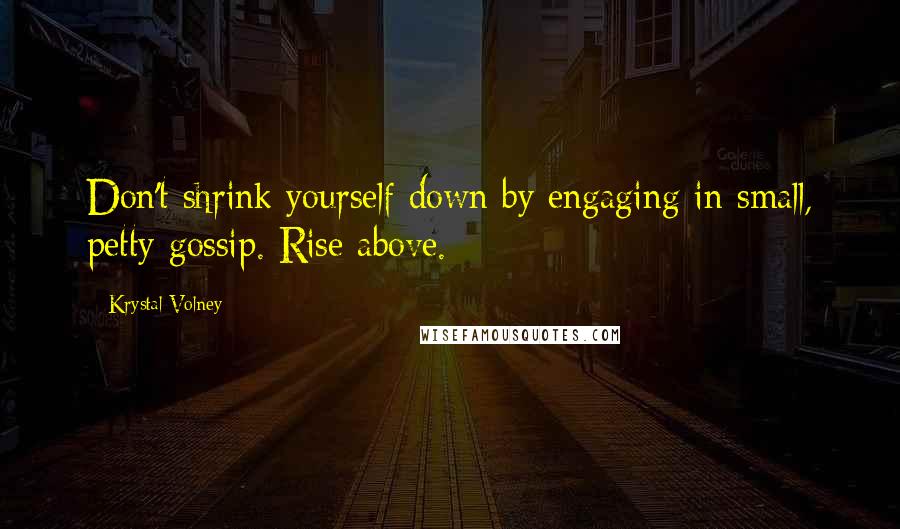 Krystal Volney Quotes: Don't shrink yourself down by engaging in small, petty gossip. Rise above.