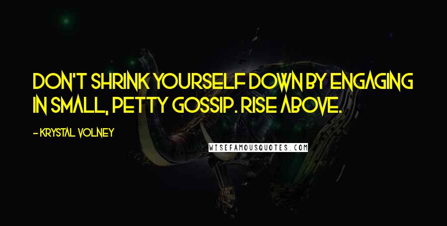 Krystal Volney Quotes: Don't shrink yourself down by engaging in small, petty gossip. Rise above.